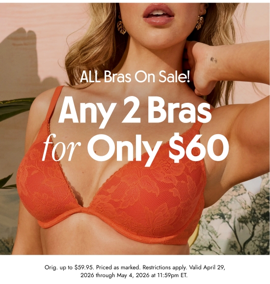 ALL Bras On Sale. Any 2 Bras for Only 60 dollars. Orig. up to 59.95 dollars. Priced as marked. Restrictions apply. Valid April 29, 2026 through May 4, 2026 at 11:59pm ET.