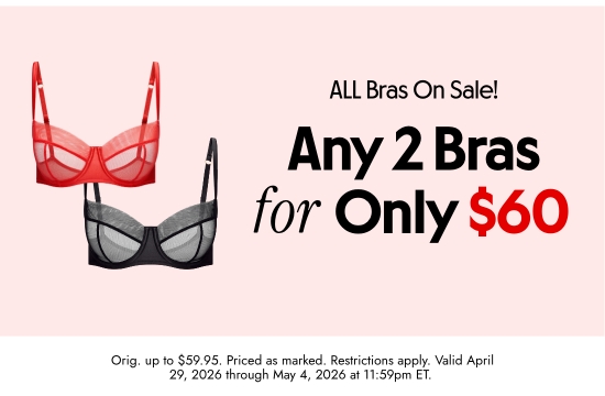 ALL Bras On Sale. Any 2 Bras for Only 60 dollars. Orig. up to 59.95 dollars. Priced as marked. Restrictions apply. Valid April 29, 2026 through May 4, 2026 at 11:59pm ET.