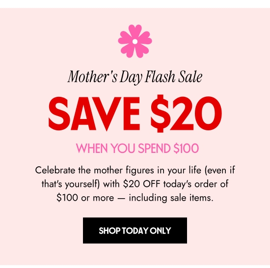Mothers Day Flash Sale - Save 20 dollars When You Spend 100 dollars. Celebrate the mother figures in your life (even if that is yourself) with 20 dollars OFF todays order of 100 dollars or more - including sale items.