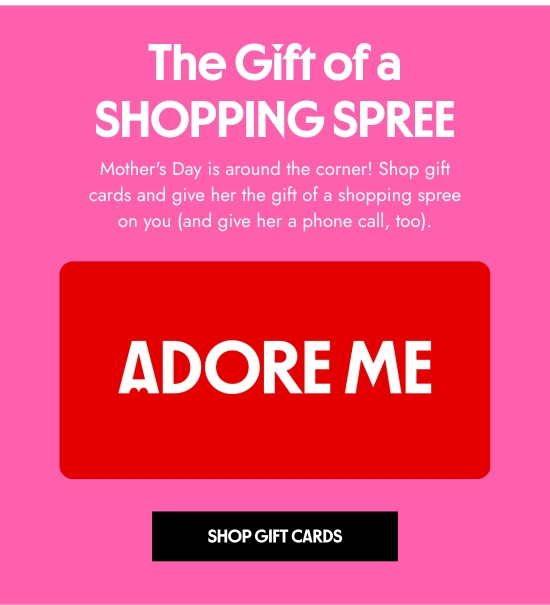 The Gift of a Shopping Spree - Mothers Day is around the corner. Shop gift cards and give her the gift of a shopping spree on you (and give her a phone call, too).