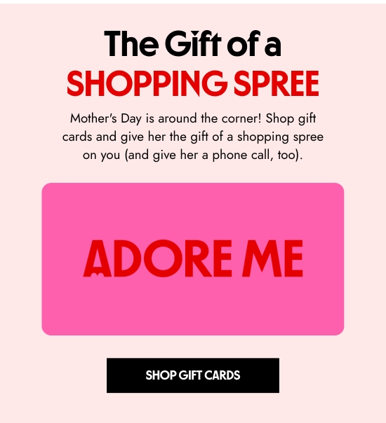 The Gift of a Shopping Spree - Mothers Day is around the corner. Shop gift cards and give her the gift of a shopping spree on you (and give her a phone call, too).