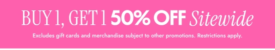 Buy 1, Get 1 50 percent OFF Sitewide - Excludes gift cards and merchandise subject to other promotions. Restrictions apply.