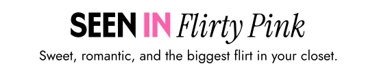 Seen in flirty pink. Sweet, romantic, and the biggest flirt in your closet.