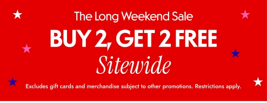 The Long Weekend Sale Buy 2, Get 2 FREE Sitewide. Excludes gift cards and merchandise subject to other promotions. Restrictions apply.