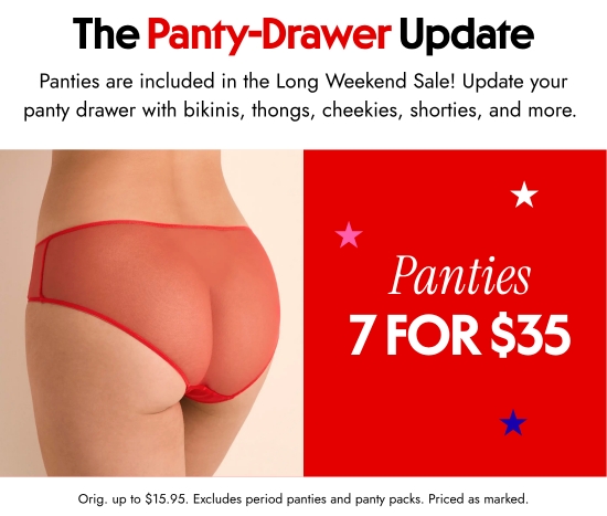 The Panty-Drawer Update. Panties are included in the Long Weekend Sale Update your panty drawer with bikinis, thongs, cheekies, shorties, and more. Orig. up to 15.95 dollars. Excludes period panties and panty packs. Priced as marked.