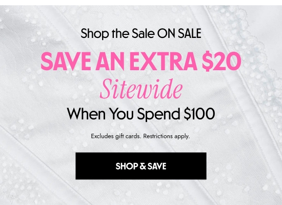 Shop the Sale ON SALE - Save an EXTRA 20 dollars Sitewide When You Spend 100 dollars. Excludes gift cards. Restrictions apply.