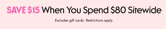 SAVE 15 dollars When You Spend 80 dollars Sitewide. Excludes gift cards. Restrictions apply.