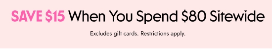 SAVE 15 dollars When You Spend 80 dollars Sitewide. Excludes gift cards. Restrictions apply.
