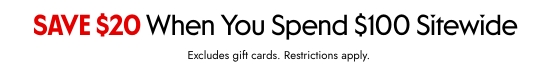 SAVE 20 dollars When You Spend 100 dollars Sitewide. Excludes gift cards. Restrictions apply.