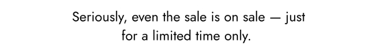 Seriously, even the sale is on sale - just for a limited time only.