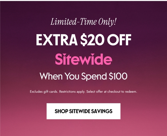 Limited-Time Only. EXTRA 20 dollars OFF Sitewide When You Spend 100 dollars. Excludes gift cards. Restrictions apply. Select offer at checkout to redeem.