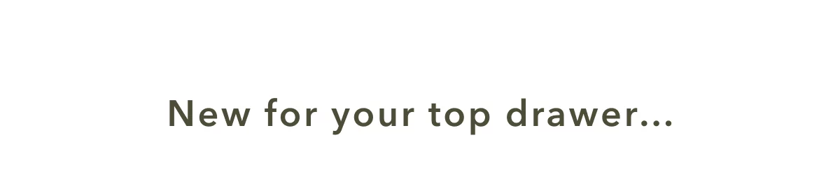 New for your top drawer