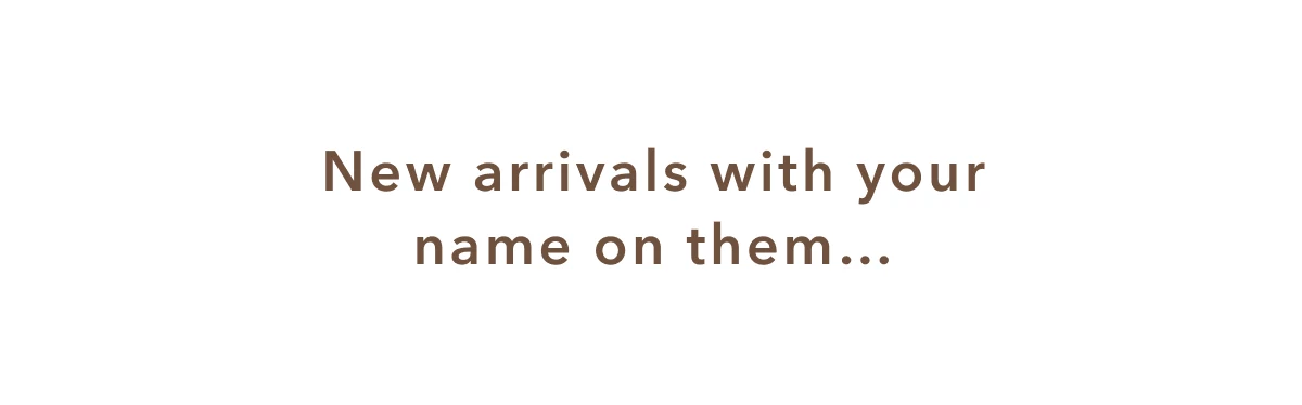 New arrivals with your name on them...