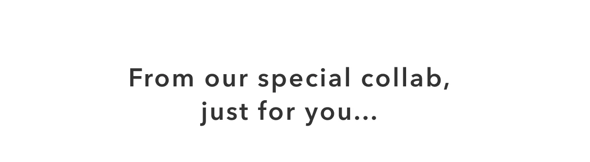 From our special collab, just for you...