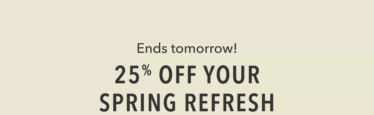 Ends tomorrow! 25% Off Your Spring Refresh