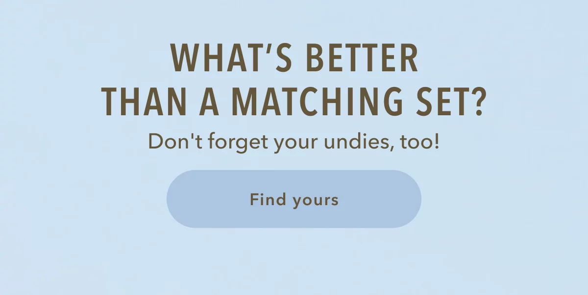What's better than a matching set? Don't forget your undies, too! Find yours