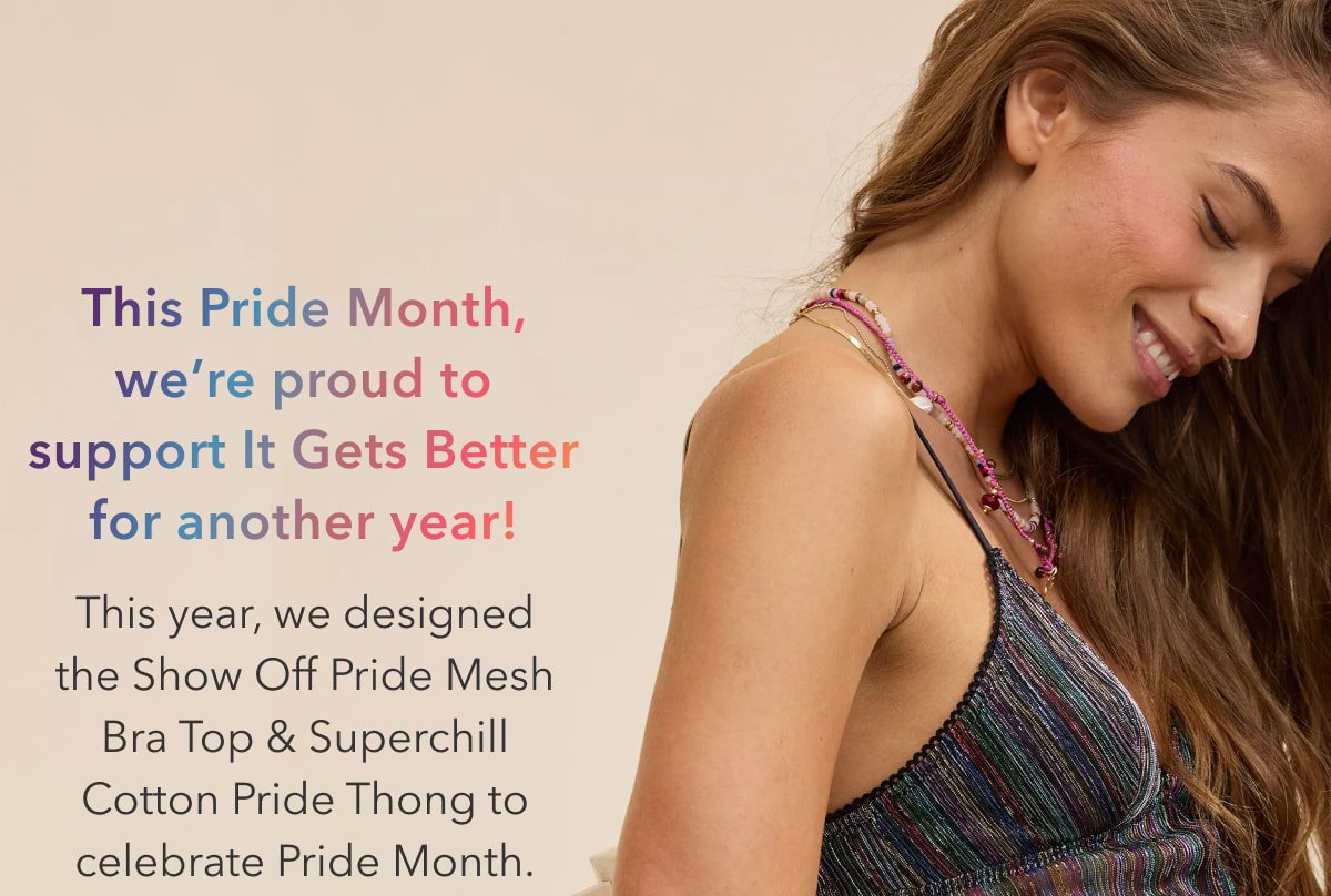 The Pride Month, we're proud to support It Gets Better for another year! This year, we designed the Show Off Pride Mesh Bra & Superchill Cotton Pride Thong to celebrate Pride Month.