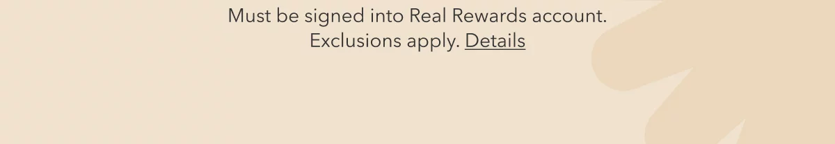 Must be signed into Real Rewards account. Exclusions apply. Details