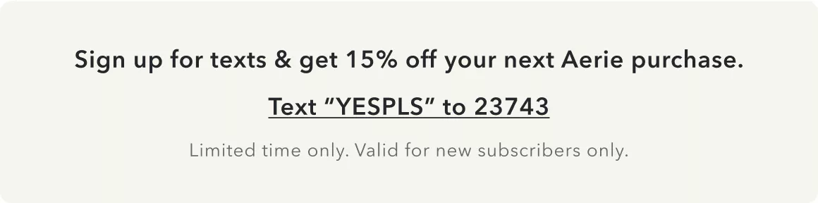 Sign up for texts & get 15% off your next Aerie purchase. Text “YESPLS” to 23743. Limited time only. Valid for new subscribers only.
