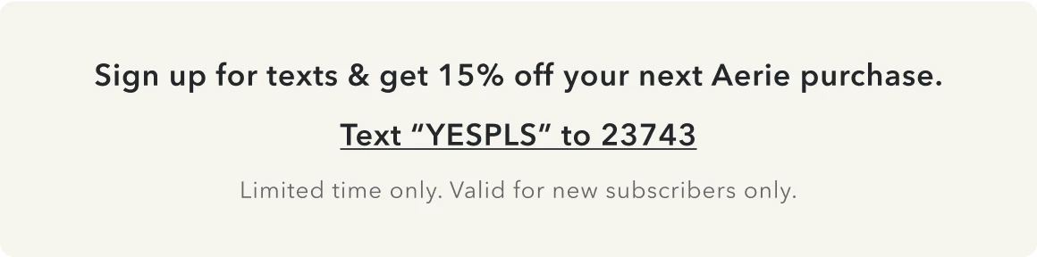 Sign up for texts & get 15% off your next Aerie purchase. Text “YESPLS” to 23743. Limited time only. Valid for new subscribers only.