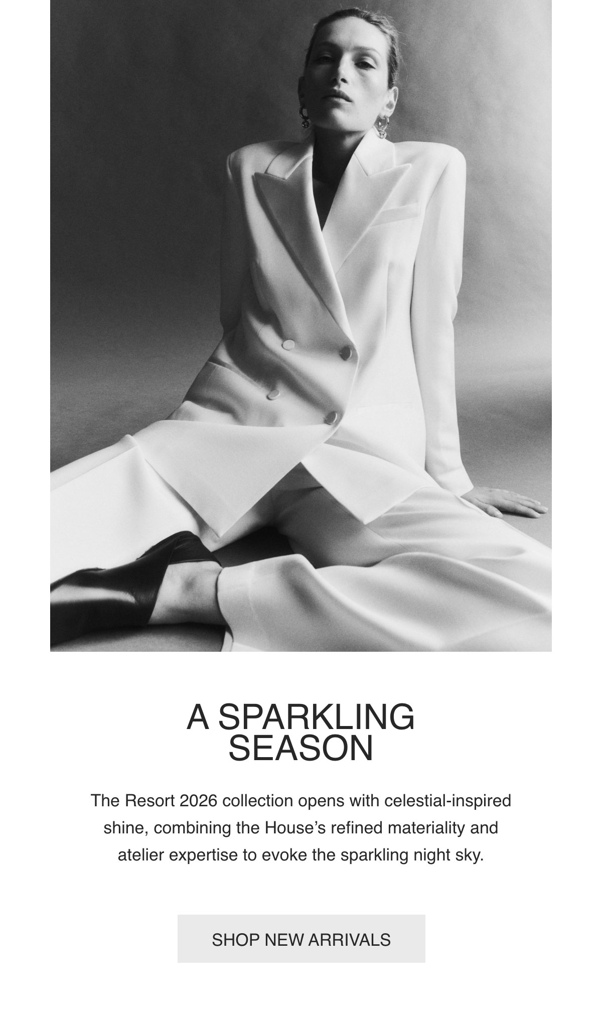 A SPARKLING SEASON - The Resort 2026 collection opens with celestial-inspired shine, combining the House’s refined materiality and atelier expertise to evoke the sparkling night sky. - [SHOP NEW ARRIVALS]