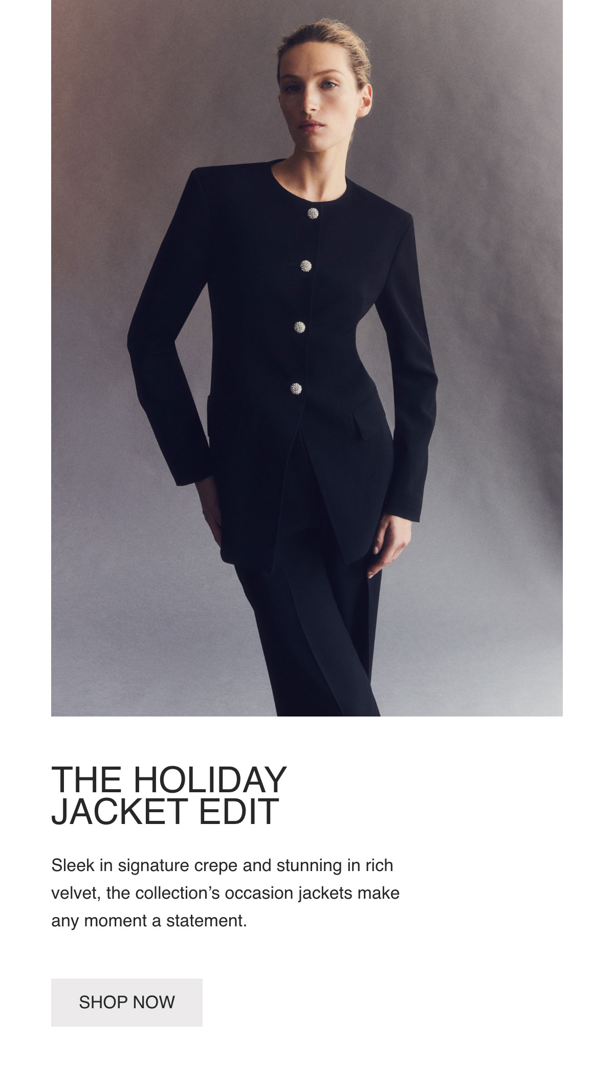 THE HOLIDAY JACKET EDIT - Sleek in signature crepe and stunning in rich velvet, the collection's occasion jackets make any moment a statement. - [SHOP NOW]