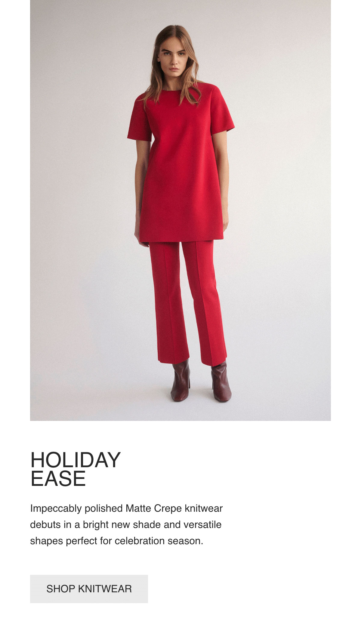 HOLIDAY EASE - Impeccably polished Matte Crepe knitwear debuts in a bright new shade and versatile shapes perfect for celebration season. - [SHOP KNITWEAR]