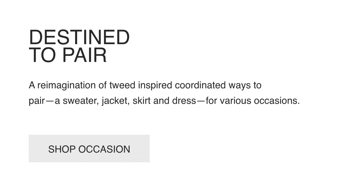 DESTINED TO PAIR-A reimagination of tweed inspired coordinated ways to pair—a sweater, jacket, skirt and dress—for various occasions.-[SHOP OCCASION]