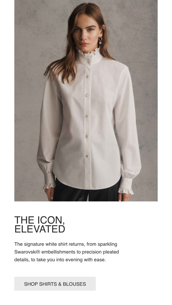 THE ICON, - ELEVATED - The signature white shirt returns, from sparkling Swarovski® embellishments to precision pleated details, to take you into evening with ease. - [SHOP SHIRTS & BLOUSES]
