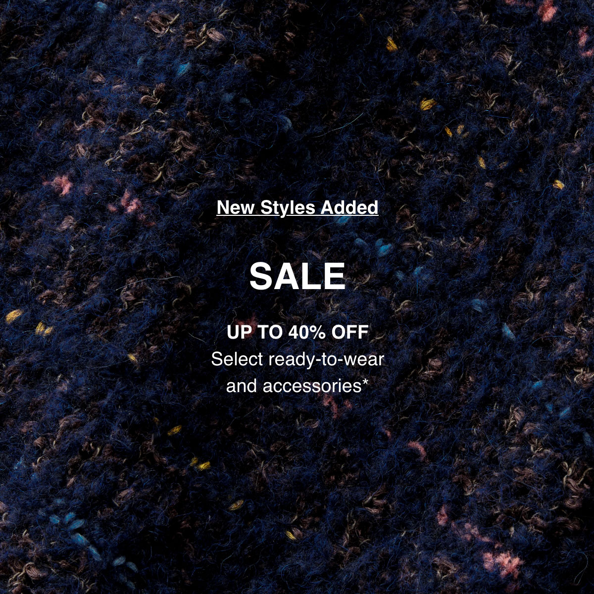 NEW STYLES ADDED - SALE - UP TO 40% OFF - Select ready-to-wear and accessories*