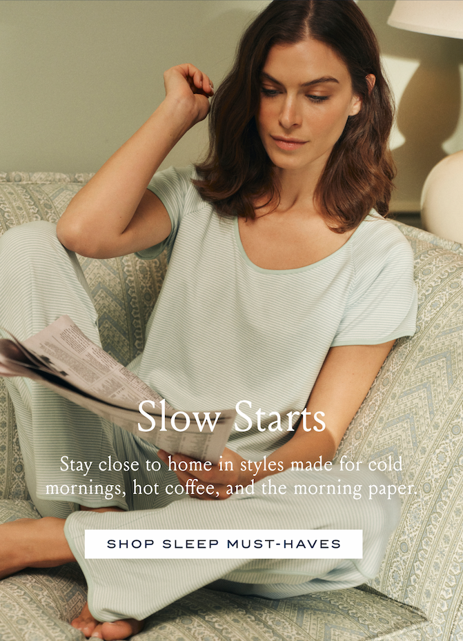 Slow Starts Stay close to home in styles made for cold mornings, hot coffee, and the morning paper. SHOP SLEEP MUST-HAVES