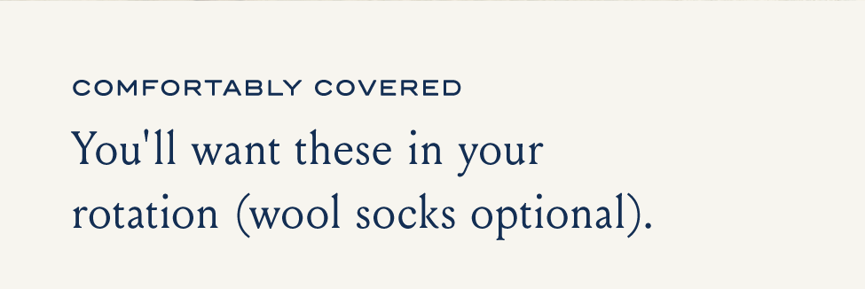 COMFORTABLY COVERED You'll want these in your rotation (wool socks optional)