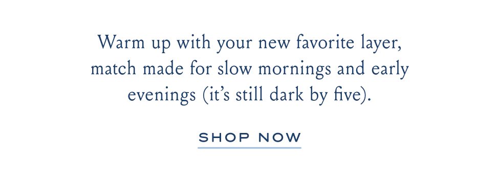 Warm up with your new favorite layer, match made for slow mornings and early evenings (it's still dark by five). SHOP NOW