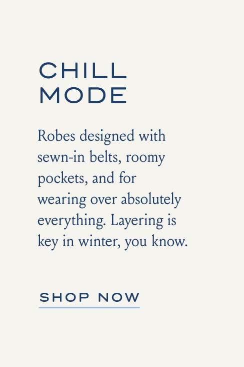 CHILL MODE Robes designed with sewn-in belts, roomy pockets, and for wearing over absolutely everything. Layering is key in winter, you know. SHOP NOW