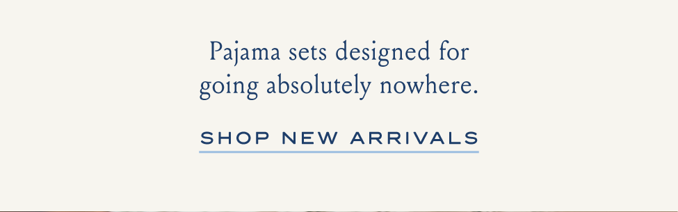 Pajamas sets designed for going absolutely nowhere. SHOP NEW ARRIVALS