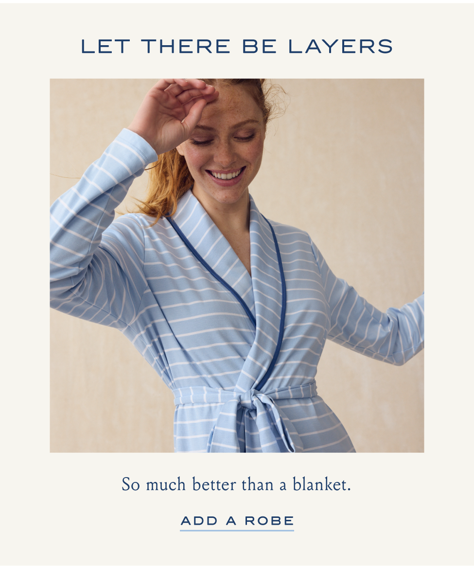 LET THERE BE LAYERS So much better than a blanket. ADD A ROBE