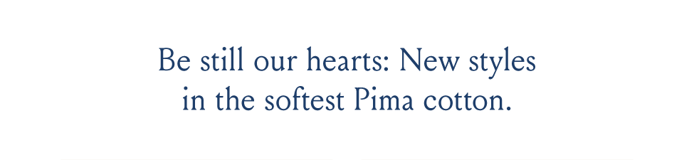 Be still outs hearts: New styles in the softest Pima cotton.
