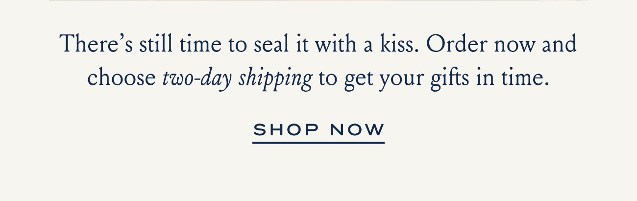 There's still time to seal it with a kiss. Order now and choose two-day shipping to get your gifts in time. SHOP NOW
