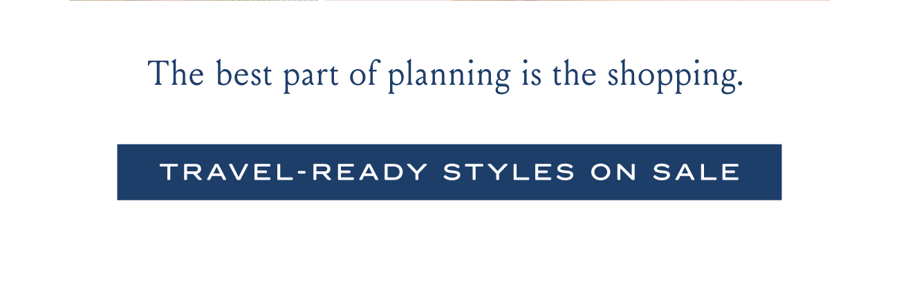 The best part of planning is the shopping. TRAVEL-READY STYLES ON SALE