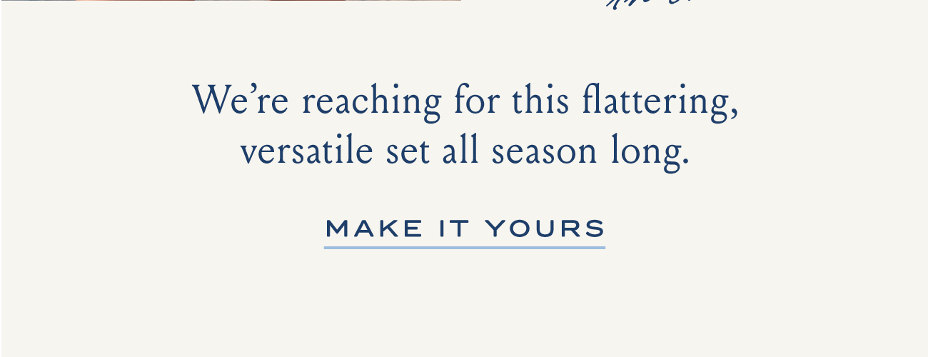We're reaching for this flattering, versatile set all season long. MAKE IT YOURS