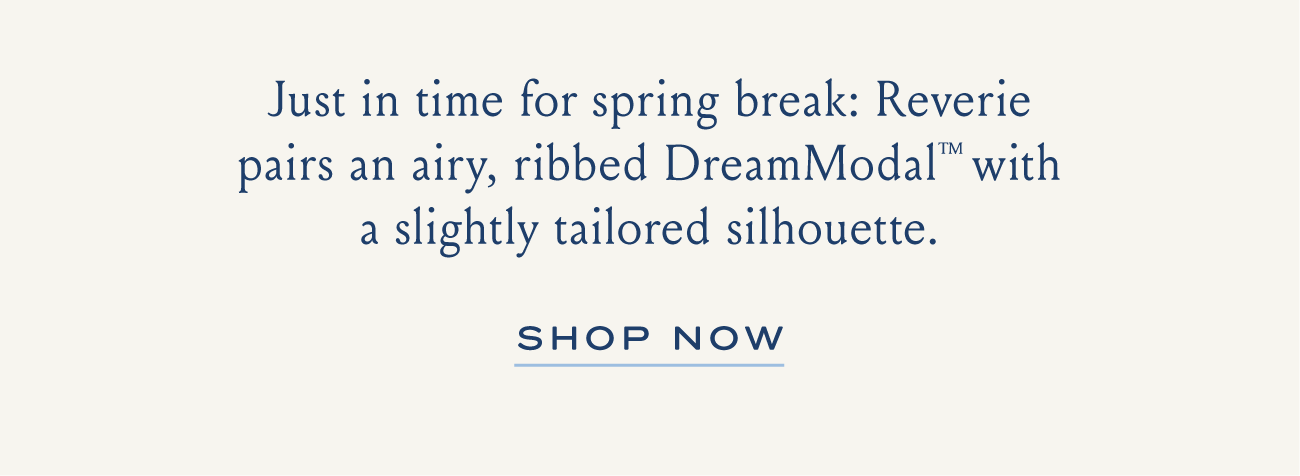 Just in time for spring break: Reverie pairs an airy, ribbed DreamModal with a slightly tailored sillhouette. SHOP NOW
