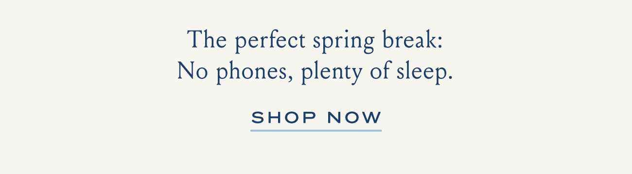 The perfect spring break: No phones, plenty of sleep. SHOP NOW