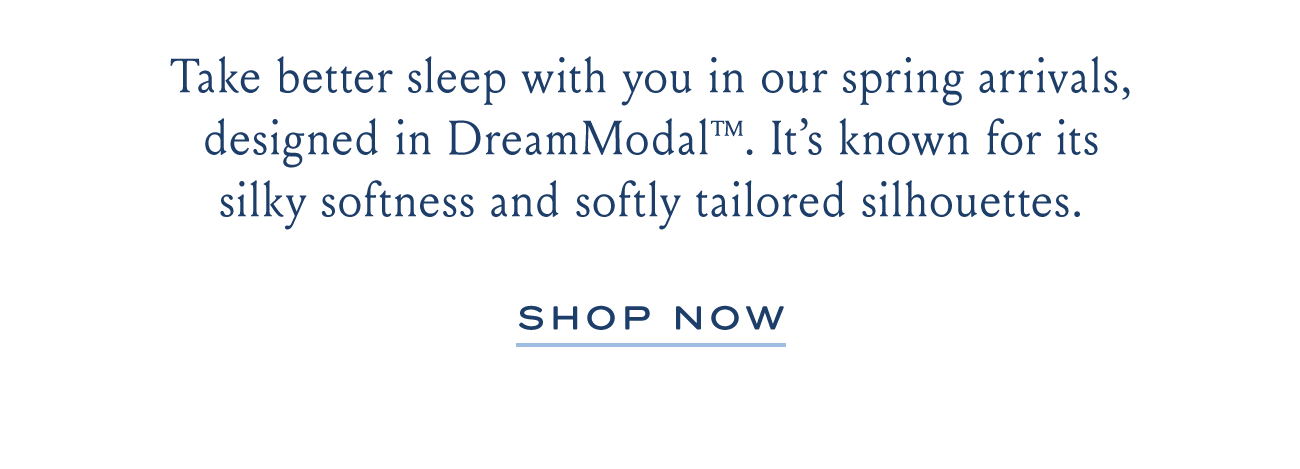 Take better sleep with you in our spring arrivals, designed in DreamModal™. It's known for its silky softness and softly tailored silhouettes. SHOP NOW