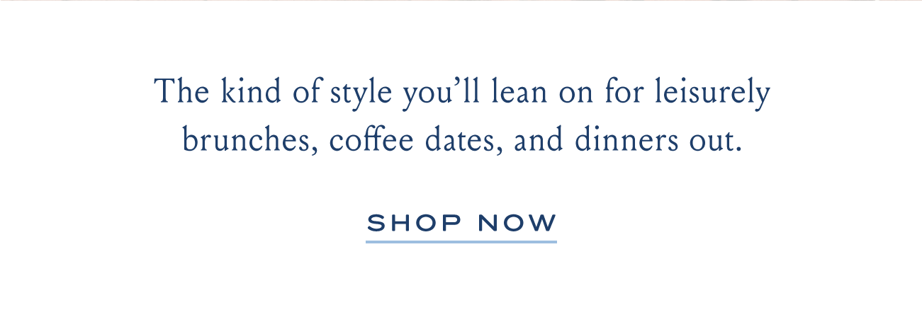 The kind of style you'll lean on for leisurely brunches, coffee, dates, and dinners out. SHOP NOWE
