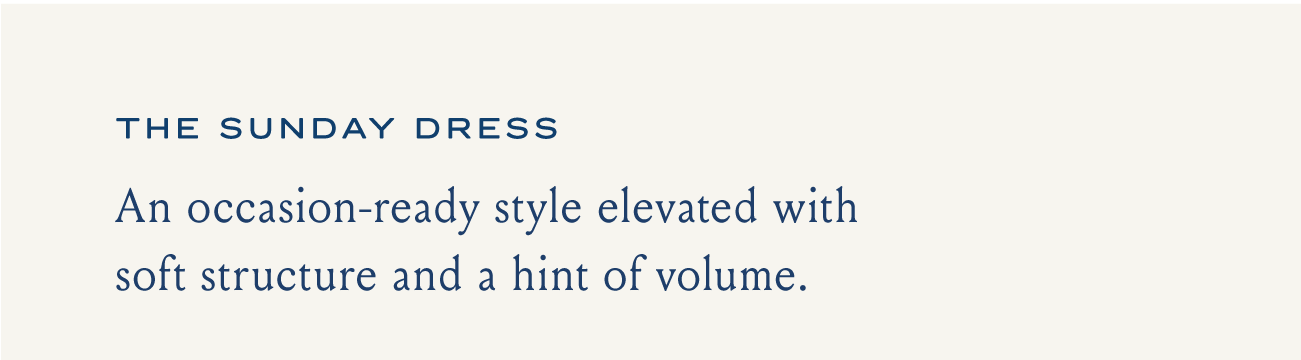 THE SUNDAY DRESS An occasion-ready style elevated with soft structure and a hint of volume.