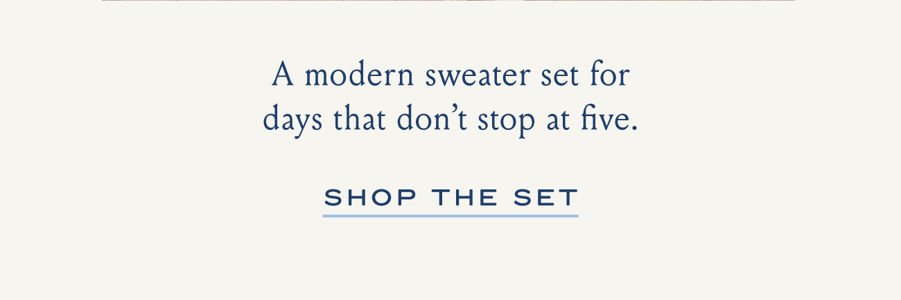 A modern sweater set for days that don't stop at five. SHOP THE SET