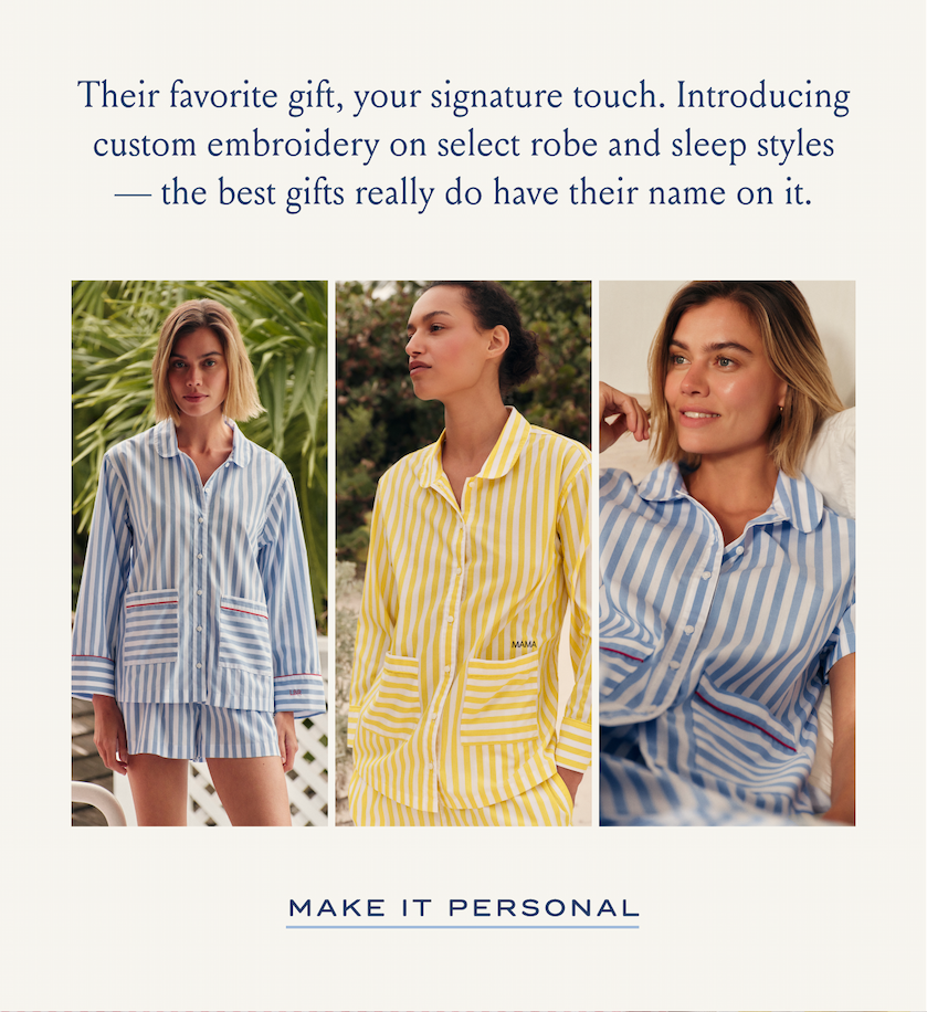 Their favorite gift, your signature touch. Introducing custom embroidery on select robe and sleep styles - the best gifts really do have their name on it. MAKE IT PERSONAL