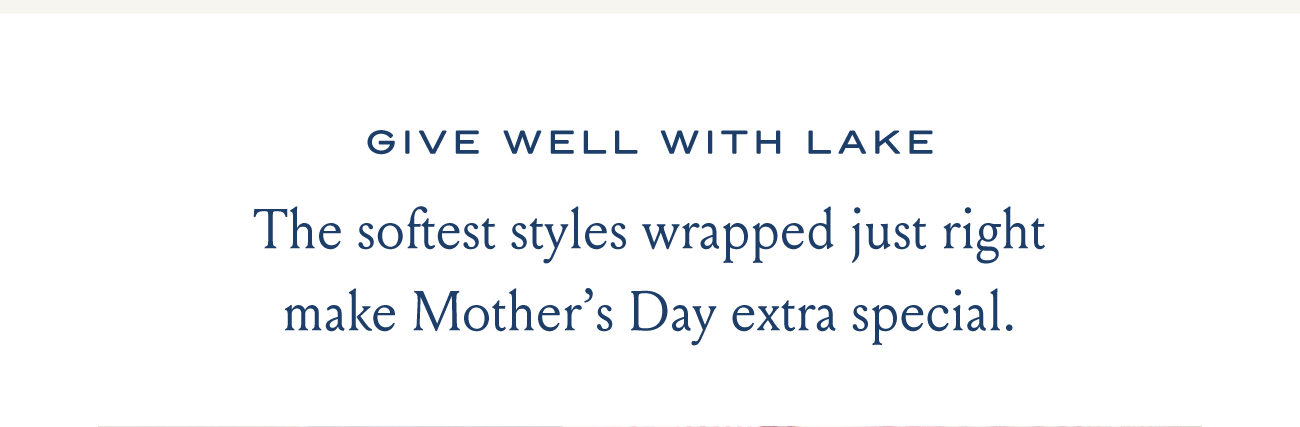 GIVE WELL WITH LAKE The softest styles wrapped just right make Mother's Day extra special.