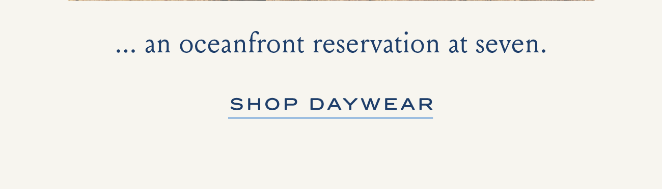 ... an oceanfront reservation at seven. SHOP DAYWEAR