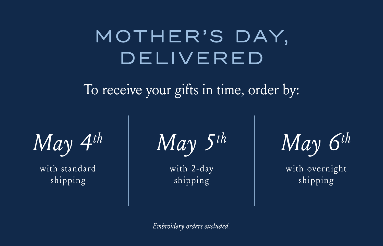 MOTHER'S DAY, DELIVERED Order embroidery before April 27th to receive your custom gifts in time. For standard shipping, order by: May 4th For 2-day shipping, order by: May 5th For overnight shipping, order by: May 6th